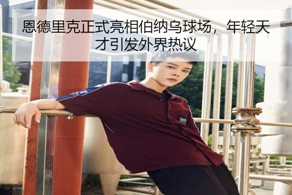 恩德里克正式亮相伯纳乌球场，年轻天才引发外界热议